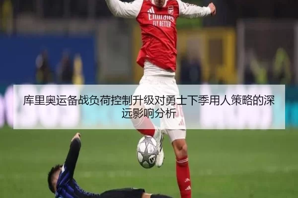 库里奥运备战负荷控制升级对勇士下季用人策略的深远影响分析