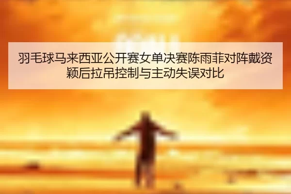 羽毛球马来西亚公开赛女单决赛陈雨菲对阵戴资颖后拉吊控制与主动失误对比