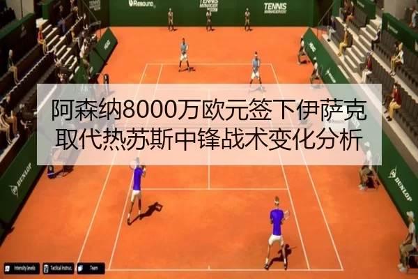 阿森纳8000万欧元签下伊萨克取代热苏斯中锋战术变化分析