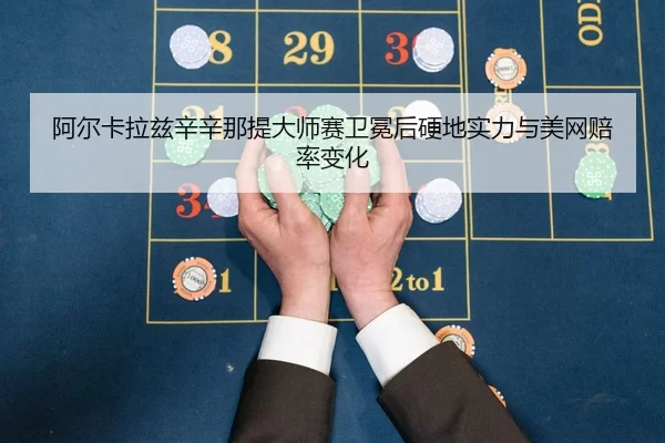 阿尔卡拉兹辛辛那提大师赛卫冕后硬地实力与美网赔率变化